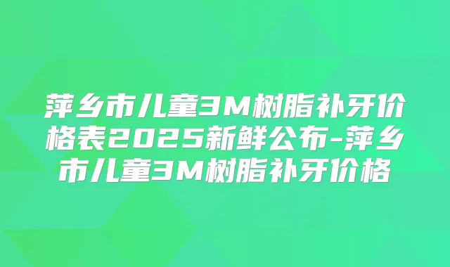萍乡市儿童3M树脂补牙价格表2025新鲜公布-萍乡市儿童3M树脂补牙价格