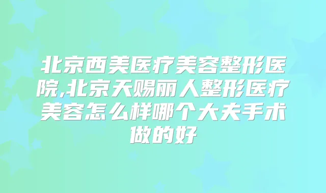北京西美医疗美容整形医院,北京天赐丽人整形医疗美容怎么样哪个大夫手术做的好