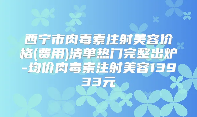 西宁市注射美容价格(费用)清单热门完整出炉-均价注射美容13933元