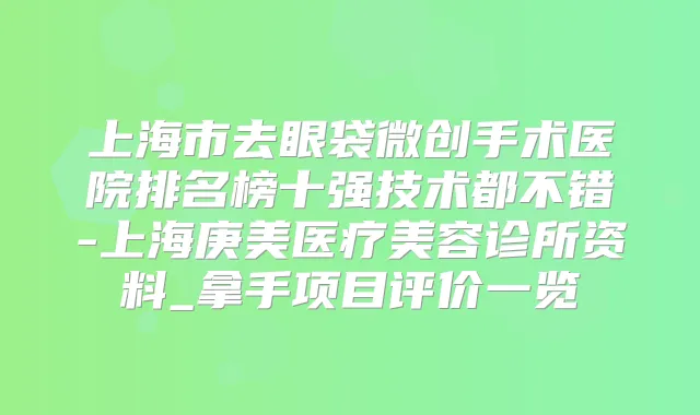 上海市去眼袋微创手术医院排名榜十强技术都不错-上海庚美医疗美容诊所资料_拿手项目评价一览