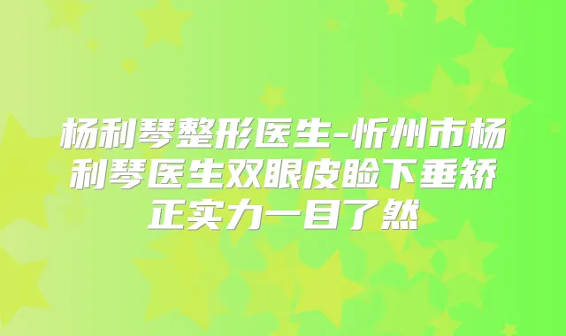 杨利琴整形医生-忻州市杨利琴医生双眼皮睑下垂矫正实力一目了然