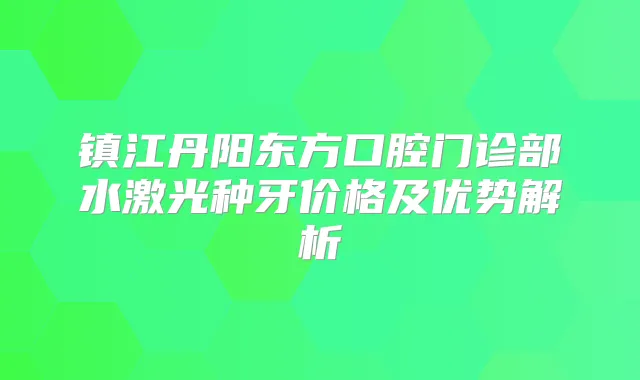 镇江丹阳东方口腔门诊部水激光种牙价格及优势解析