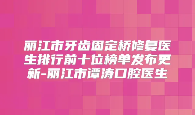 丽江市牙齿固定桥修复医生排行前十位榜单发布更新-丽江市谭涛口腔医生