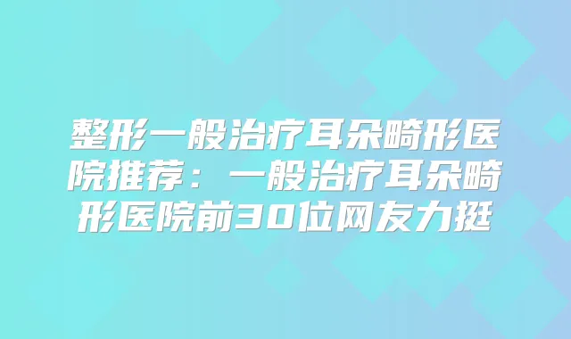 整形一般耳朵畸形医院推荐：一般耳朵畸形医院前30位网友力挺