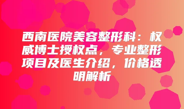 西南医院美容整形科：博士授权点，专业整形项目及医生介绍，价格透明解析
