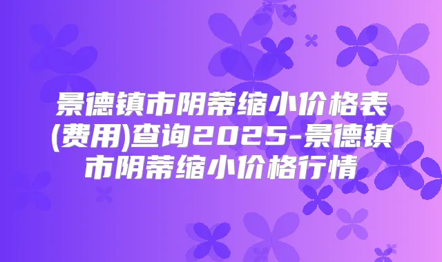 景德镇市阴蒂缩小价格表(费用)查询2025-景德镇市阴蒂缩小价格行情