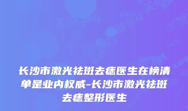 长沙市激光祛斑去痣医生在榜清单是业内-长沙市激光祛斑去痣整形医生