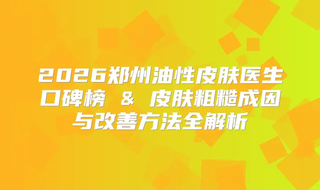2026郑州油性皮肤医生口碑榜 & 皮肤粗糙成因与方法全解析