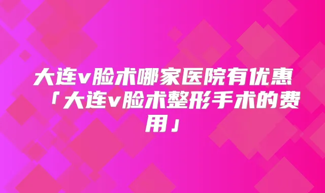 大连v脸术哪家医院有优惠「大连v脸术整形手术的费用」
