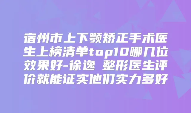 宿州市上下颚矫正手术医生上榜清单top10哪几位效果好-徐逸笵整形医生评价就能证实他们实力多好