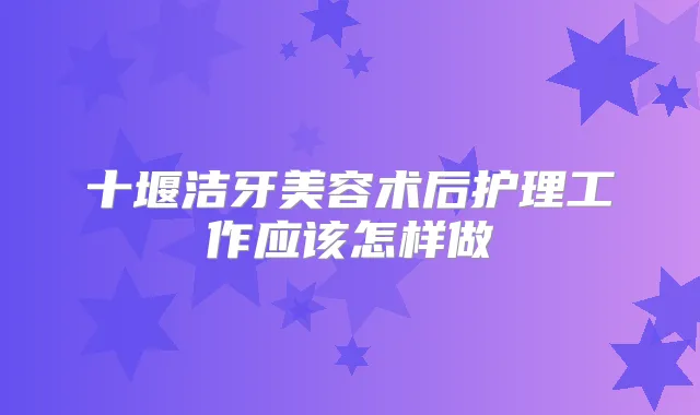 十堰洁牙美容术后护理工作应该怎样做