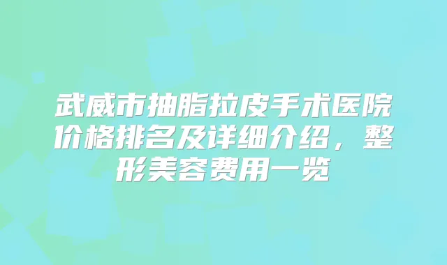 武威市抽脂拉皮手术医院价格排名及详细介绍，整形美容费用一览