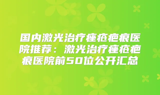 国内激光痤疮疤痕医院推荐：激光痤疮疤痕医院前50位公开汇总