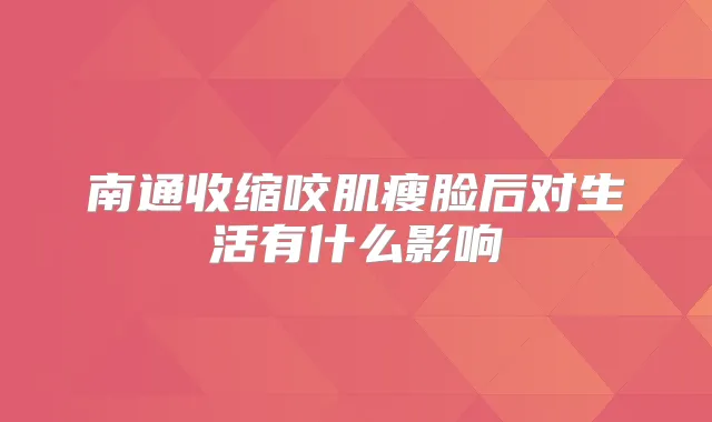 南通收缩咬肌瘦脸后对生活有什么影响