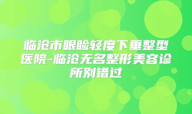 临沧市眼睑轻度下垂整型医院-临沧无名整形美容诊所别错过