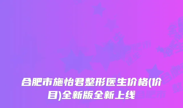 合肥市施怡君整形医生价格(价目)全新版全新上线