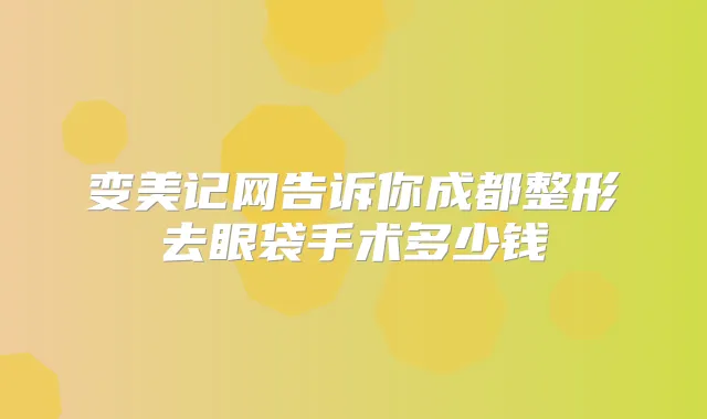 变美记网告诉你成都整形去眼袋手术多少钱