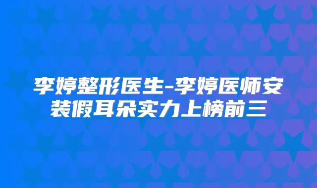 李婷整形医生-李婷医师安装假耳朵实力上榜前三