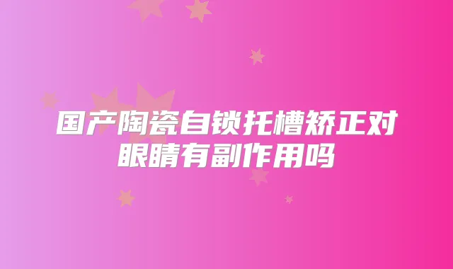 国产陶瓷自锁托槽矫正对眼睛有副作用吗