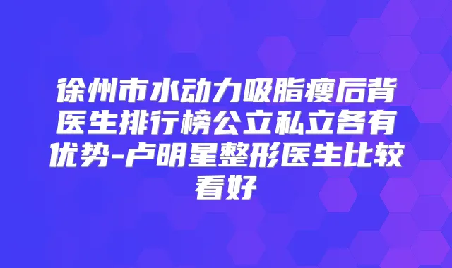 徐州市水动力吸脂瘦后背医生排行榜公立私立各有优势-卢明星整形医生比较看好