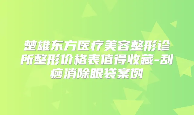 楚雄东方医疗美容整形诊所整形价格表值得收藏-刮痧消除眼袋案例