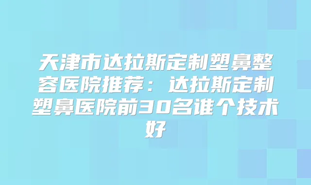 天津市达拉斯定制塑鼻整容医院推荐：达拉斯定制塑鼻医院前30名谁个技术好
