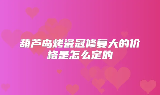 葫芦岛烤瓷冠修复大的价格是怎么定的