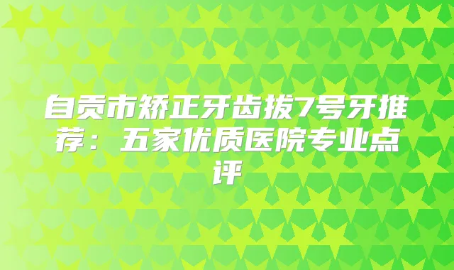 自贡市矫正牙齿拔7号牙推荐：五家优质医院专业点评