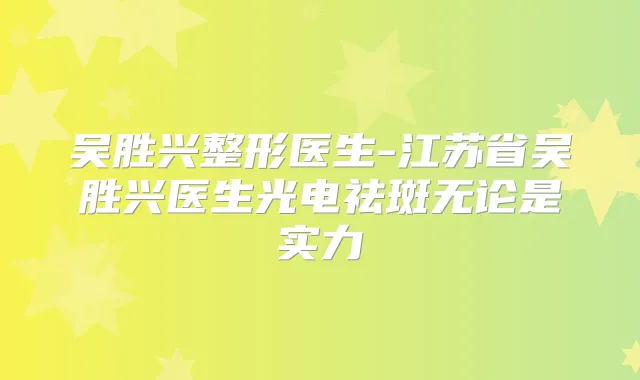 吴胜兴整形医生-江苏省吴胜兴医生光电祛斑无论是实力