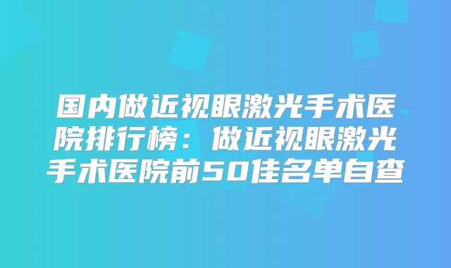 国内做近视眼激光手术医院排行榜：做近视眼激光手术医院前50佳名单自查