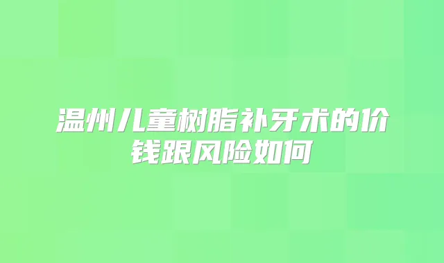 温州儿童树脂补牙术的价钱跟风险如何