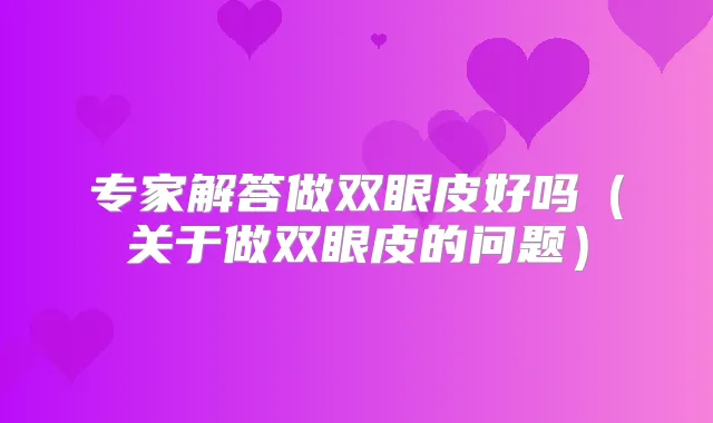 专家解答做双眼皮好吗(关于做双眼皮的问题)