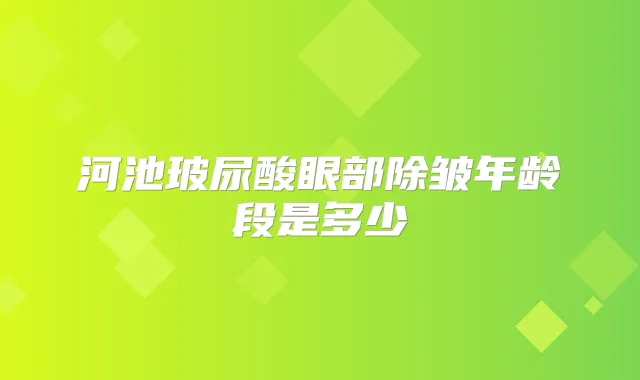 河池玻尿酸眼部除皱年龄段是多少