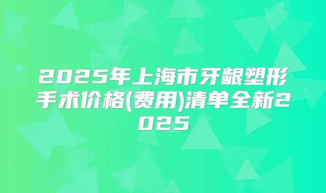 2025年上海市牙龈塑形手术价格(费用)清单全新2025