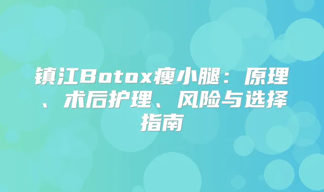 镇江Botox瘦小腿:原理、术后护理、风险与选择指南