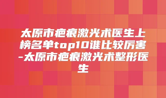 太原市疤痕激光术医生上榜名单top10谁比较厉害-太原市疤痕激光术整形医生