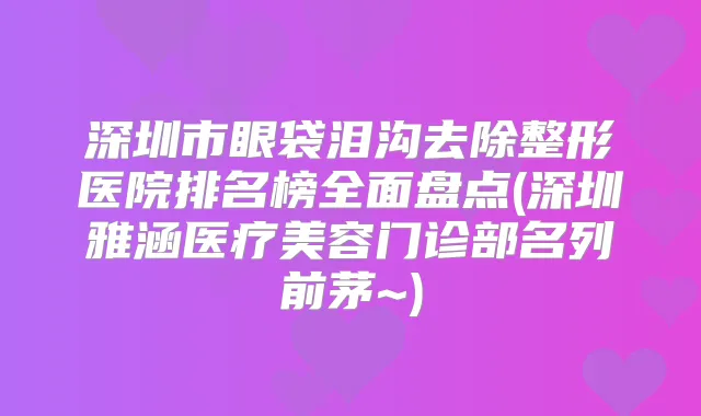 深圳市眼袋泪沟去除整形医院排名榜全面盘点(深圳雅涵医疗美容门诊部名列前茅~)
