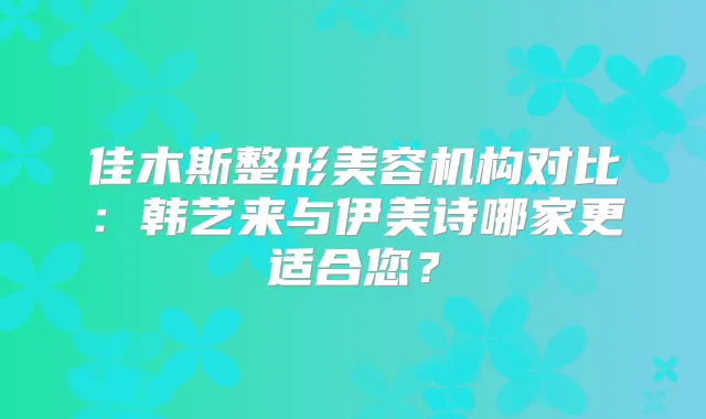 佳木斯整形美容机构对比:韩艺来与伊美诗哪家更适合您?
