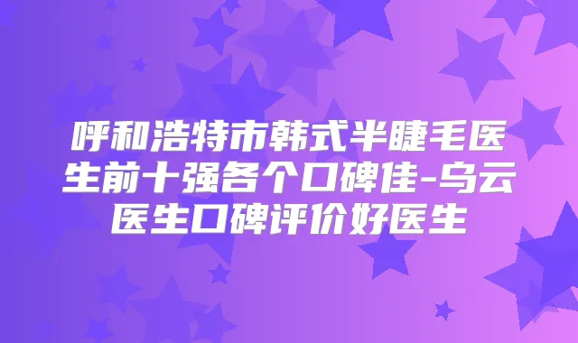 呼和浩特市韩式半睫毛医生前十强各个口碑佳-乌云医生口碑评价好医生