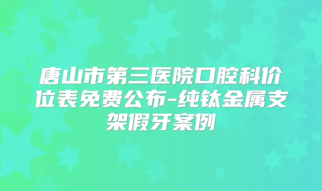 唐山市第三医院口腔科价位表免费公布-纯钛金属支架假牙案例