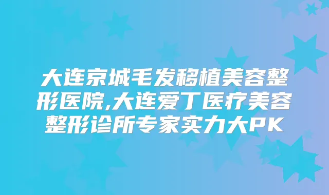大连京城毛发移植美容整形医院,大连爱丁医疗美容整形诊所专家实力大PK