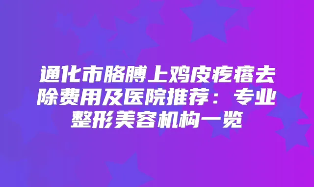 通化市胳膊上鸡皮疙瘩去除费用及医院推荐：专业整形美容机构一览