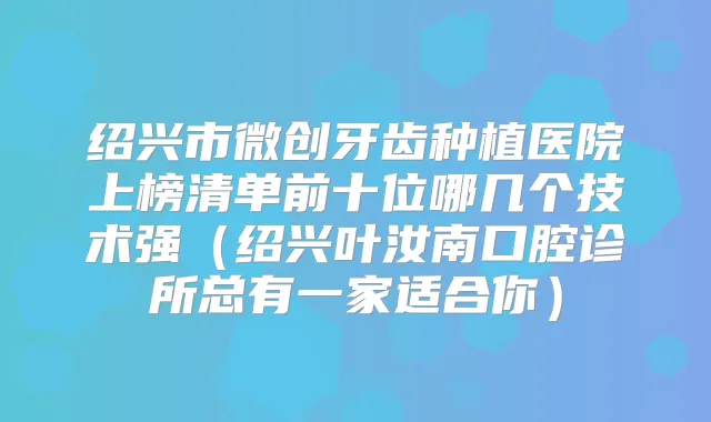 绍兴市微创牙齿种植医院上榜清单前十位哪几个技术强（绍兴叶汝南口腔诊所总有一家适合你）