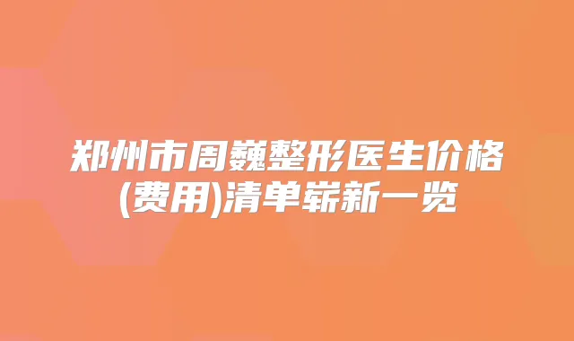 郑州市周巍整形医生价格(费用)清单崭新一览