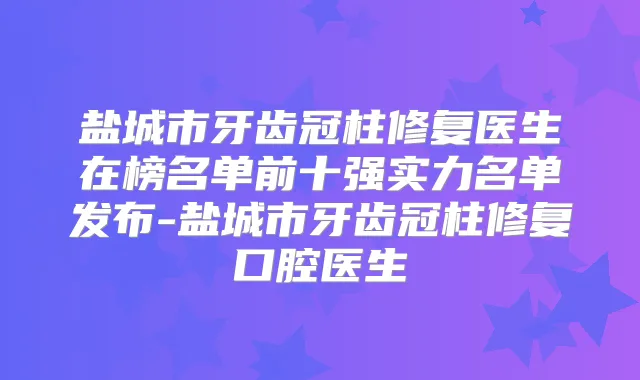 盐城市牙齿冠柱修复医生在榜名单前十强实力名单发布-盐城市牙齿冠柱修复口腔医生
