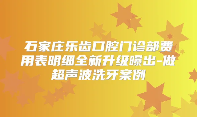 石家庄乐齿口腔门诊部费用表明细全新升级曝出-做超声波洗牙案例