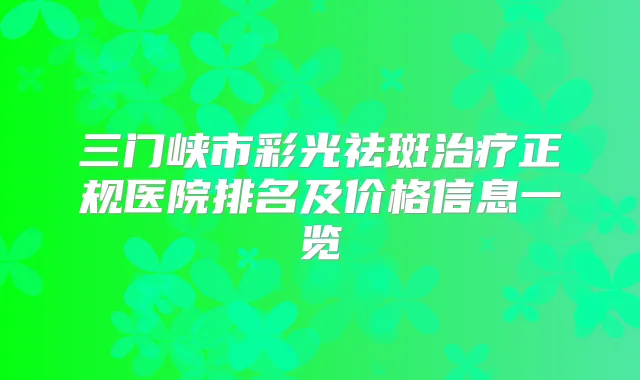 三门峡市彩光祛斑正规医院排名及价格信息一览