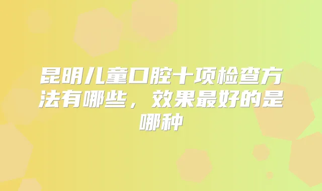 昆明儿童口腔十项检查方法有哪些，效果好的是哪种
