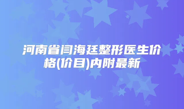 河南省闫海廷整形医生价格(价目)内附新