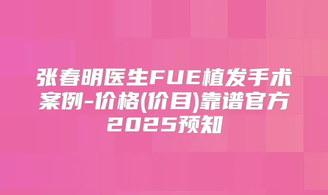 张春明医生FUE植发手术案例-价格(价目)靠谱官方2025预知